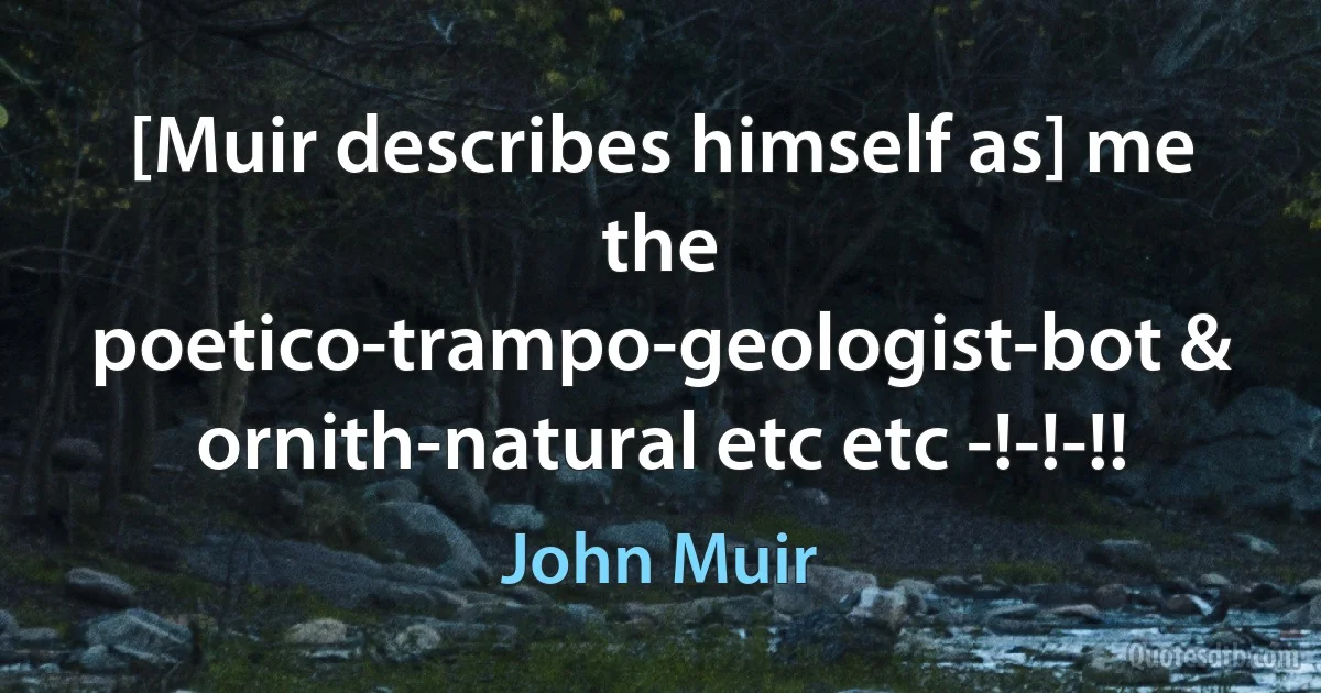 [Muir describes himself as] me the poetico-trampo-geologist-bot & ornith-natural etc etc -!-!-!! (John Muir)