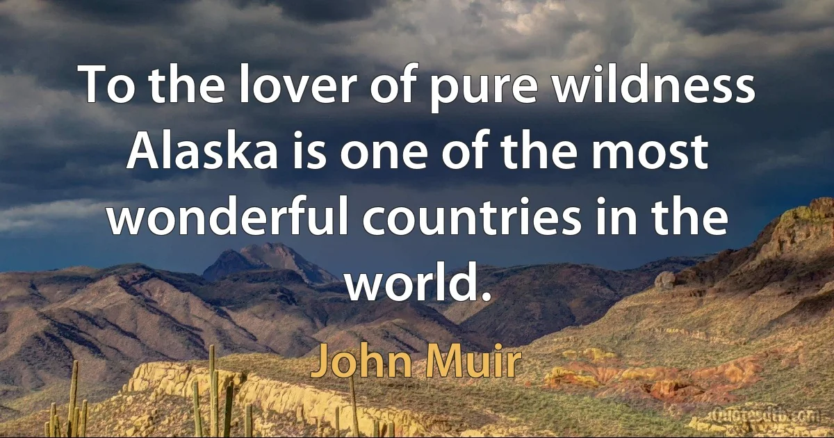 To the lover of pure wildness Alaska is one of the most wonderful countries in the world. (John Muir)