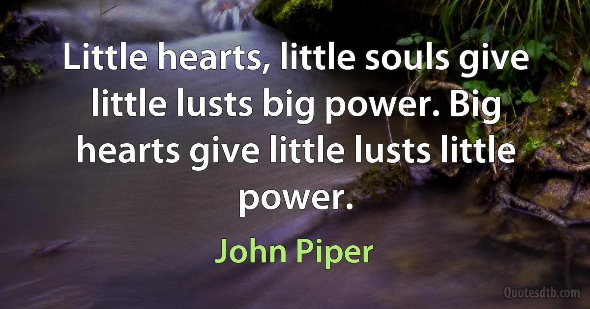 Little hearts, little souls give little lusts big power. Big hearts give little lusts little power. (John Piper)