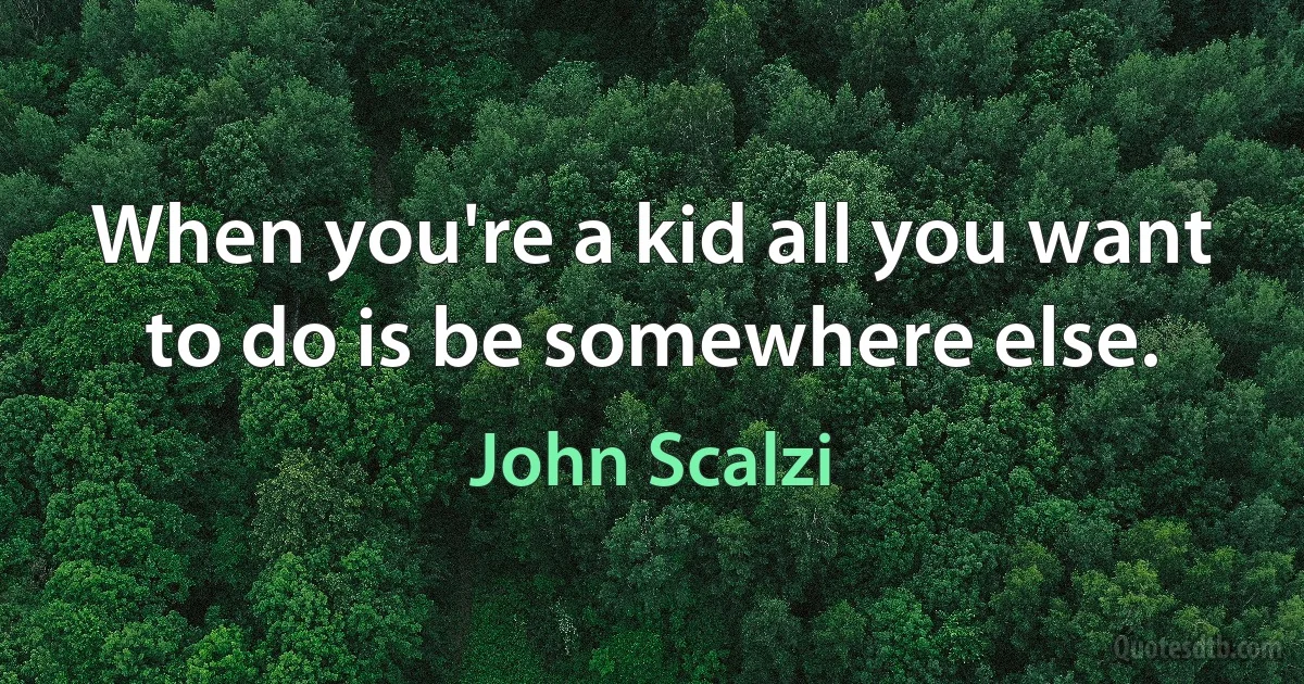 When you're a kid all you want to do is be somewhere else. (John Scalzi)