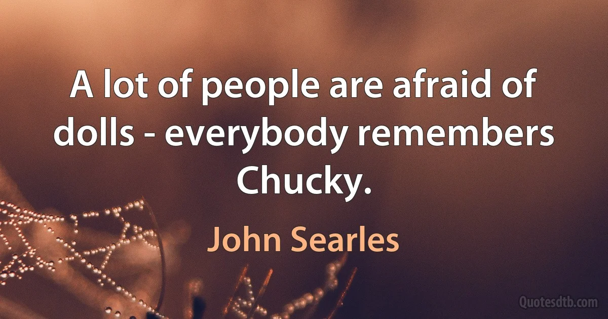 A lot of people are afraid of dolls - everybody remembers Chucky. (John Searles)