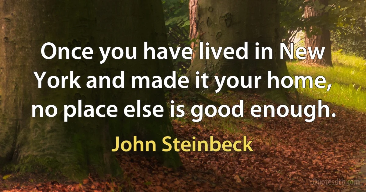 Once you have lived in New York and made it your home, no place else is good enough. (John Steinbeck)