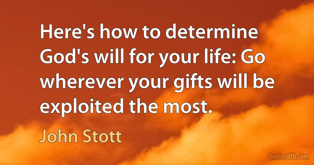 Here's how to determine God's will for your life: Go wherever your gifts will be exploited the most. (John Stott)