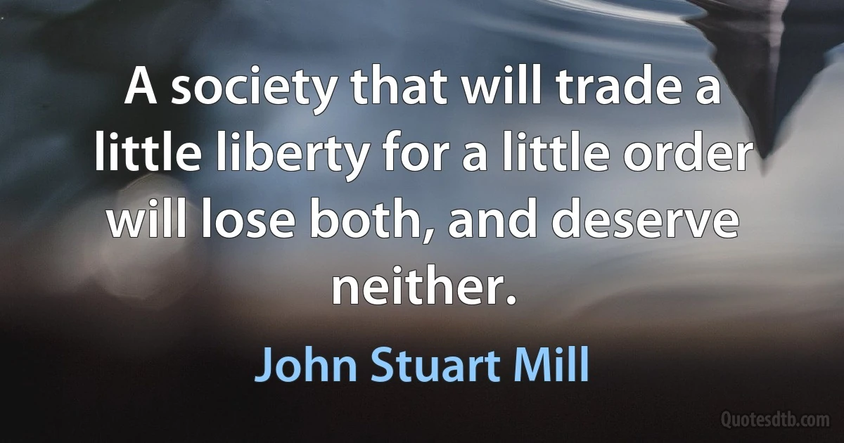 A society that will trade a little liberty for a little order will lose both, and deserve neither. (John Stuart Mill)