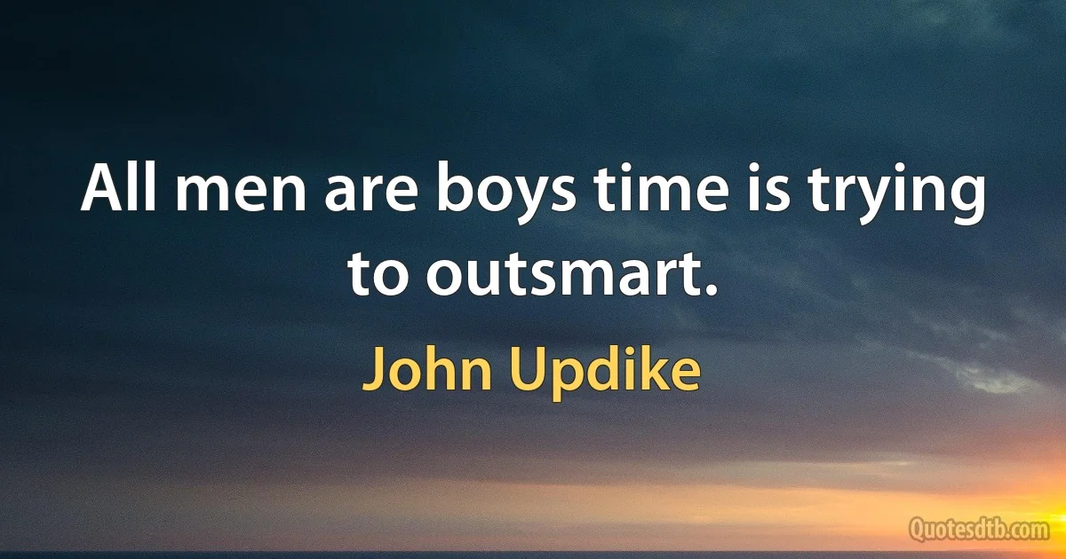 All men are boys time is trying to outsmart. (John Updike)