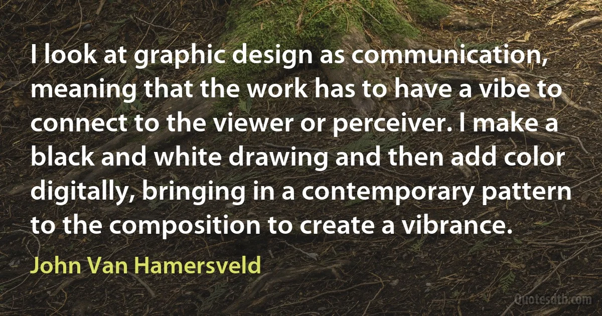 I look at graphic design as communication, meaning that the work has to have a vibe to connect to the viewer or perceiver. I make a black and white drawing and then add color digitally, bringing in a contemporary pattern to the composition to create a vibrance. (John Van Hamersveld)