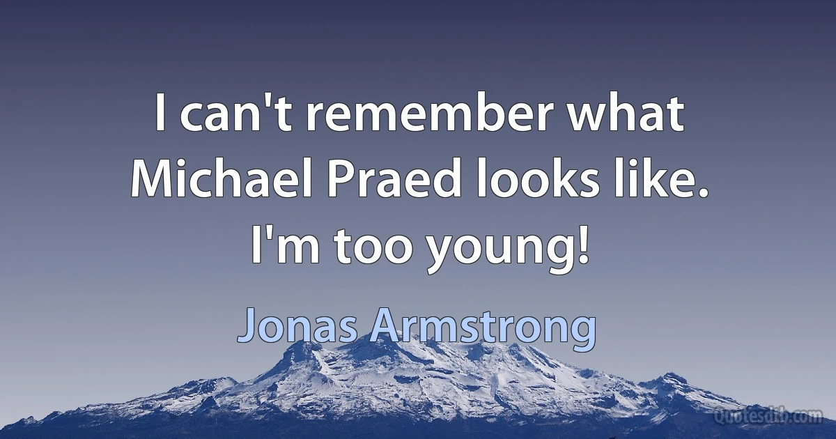 I can't remember what Michael Praed looks like. I'm too young! (Jonas Armstrong)