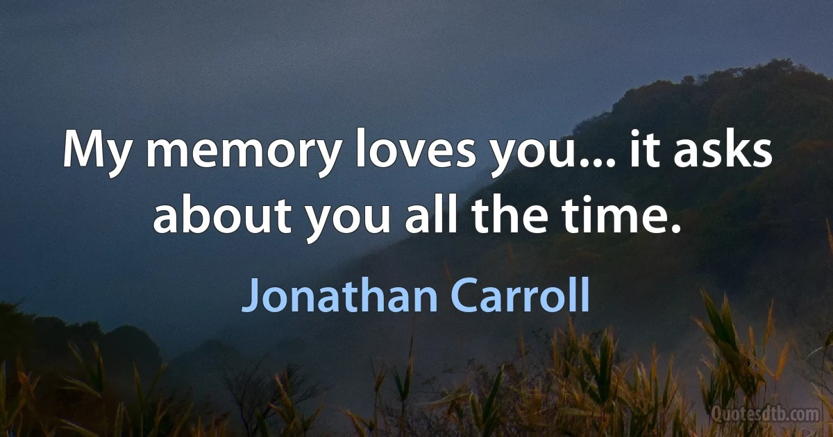 My memory loves you... it asks about you all the time. (Jonathan Carroll)