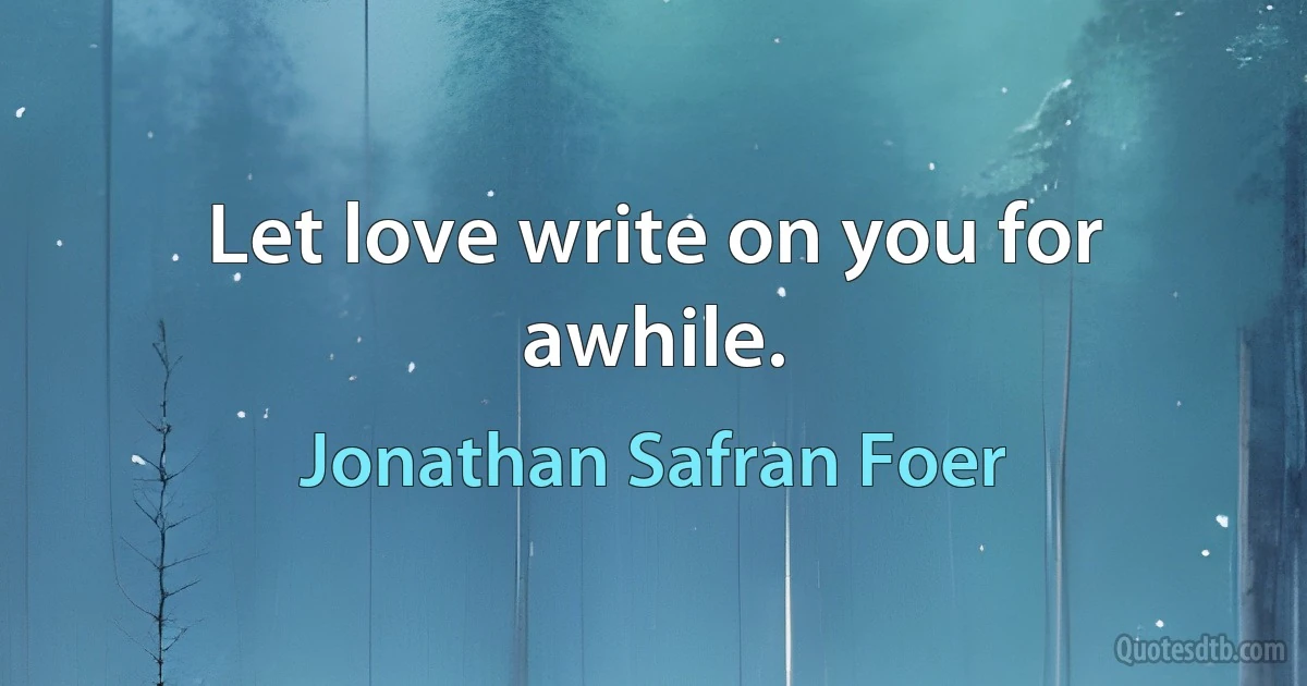 Let love write on you for awhile. (Jonathan Safran Foer)