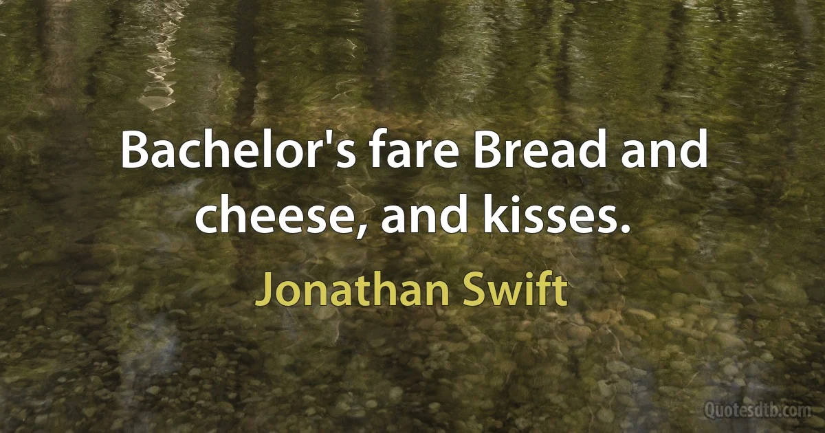 Bachelor's fare Bread and cheese, and kisses. (Jonathan Swift)