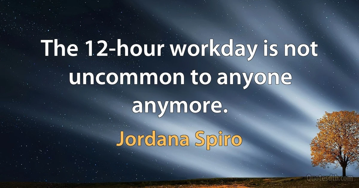 The 12-hour workday is not uncommon to anyone anymore. (Jordana Spiro)