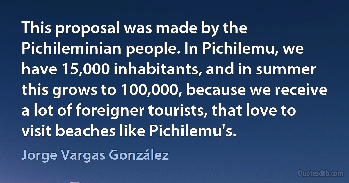 This proposal was made by the Pichileminian people. In Pichilemu, we have 15,000 inhabitants, and in summer this grows to 100,000, because we receive a lot of foreigner tourists, that love to visit beaches like Pichilemu's. (Jorge Vargas González)