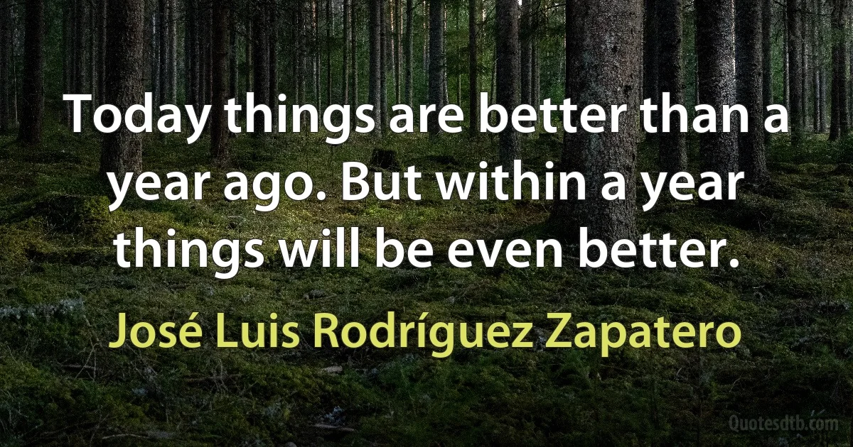 Today things are better than a year ago. But within a year things will be even better. (José Luis Rodríguez Zapatero)