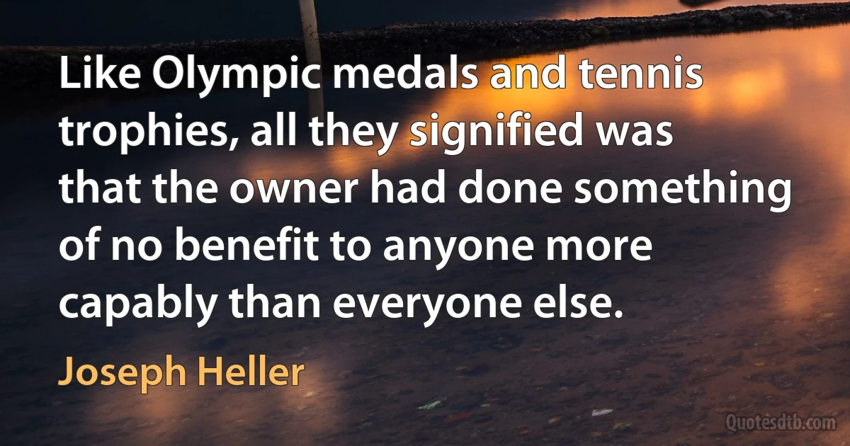 Like Olympic medals and tennis trophies, all they signified was that the owner had done something of no benefit to anyone more capably than everyone else. (Joseph Heller)