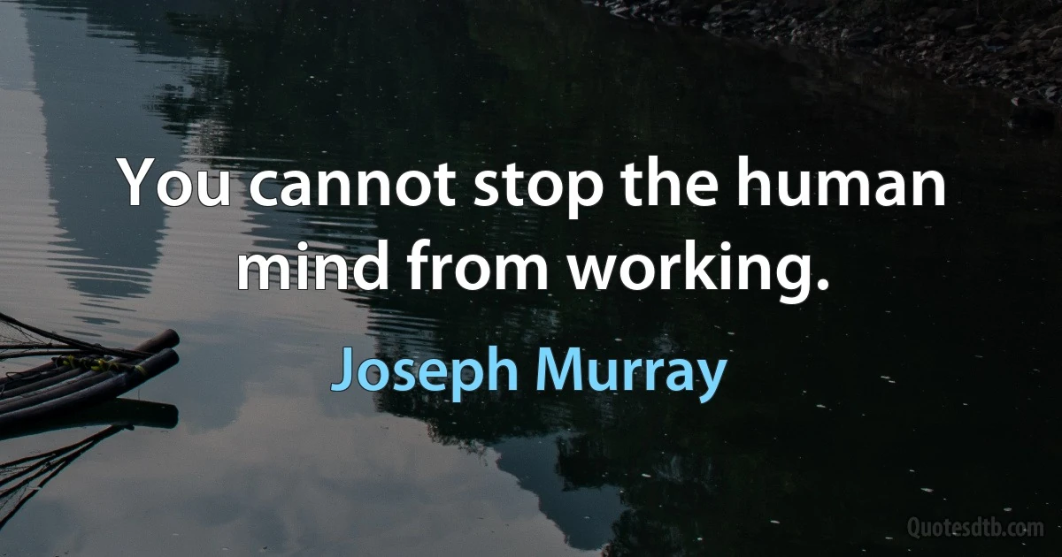 You cannot stop the human mind from working. (Joseph Murray)