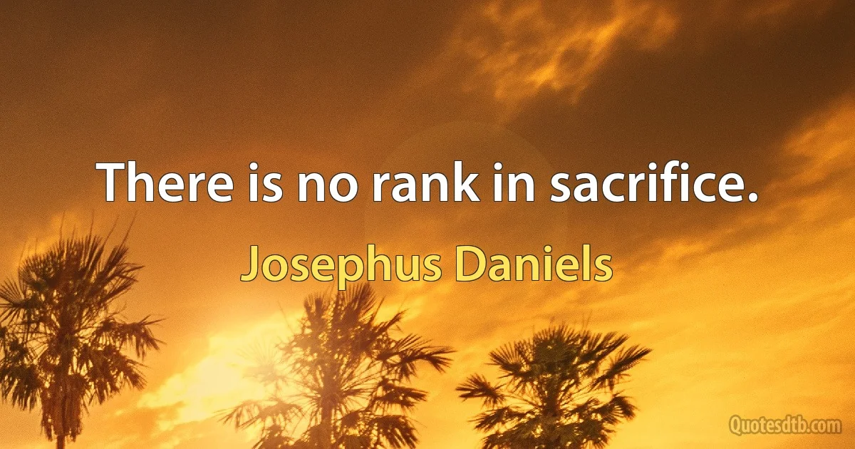 There is no rank in sacrifice. (Josephus Daniels)