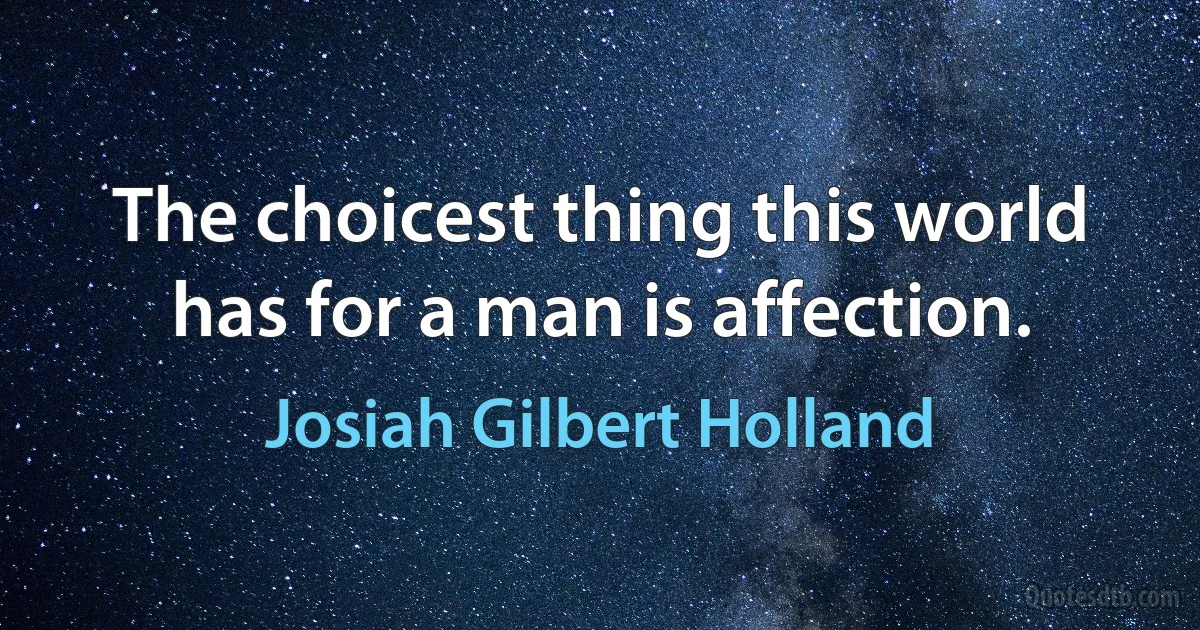 The choicest thing this world has for a man is affection. (Josiah Gilbert Holland)