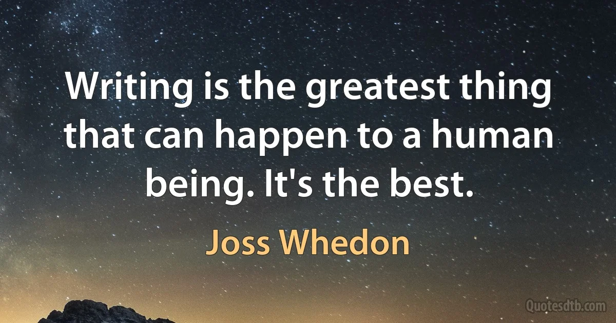 Writing is the greatest thing that can happen to a human being. It's the best. (Joss Whedon)