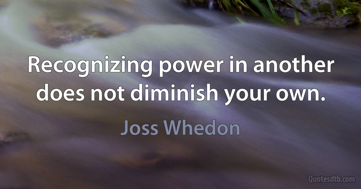 Recognizing power in another does not diminish your own. (Joss Whedon)