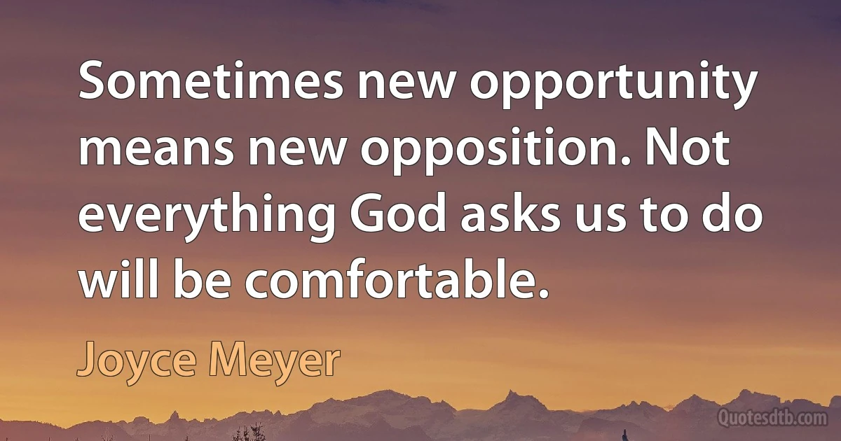 Sometimes new opportunity means new opposition. Not everything God asks us to do will be comfortable. (Joyce Meyer)