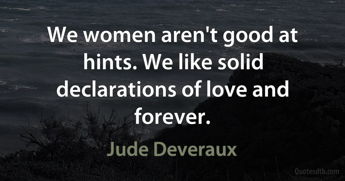 We women aren't good at hints. We like solid declarations of love and forever. (Jude Deveraux)