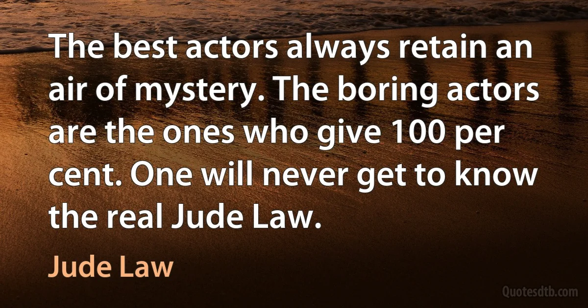 The best actors always retain an air of mystery. The boring actors are the ones who give 100 per cent. One will never get to know the real Jude Law. (Jude Law)