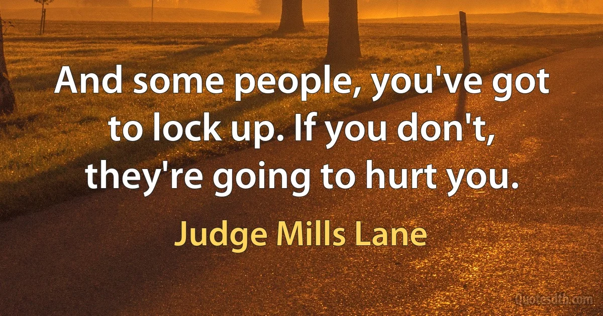 And some people, you've got to lock up. If you don't, they're going to hurt you. (Judge Mills Lane)