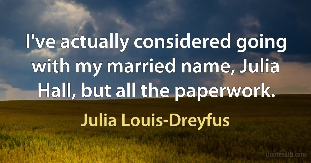 I've actually considered going with my married name, Julia Hall, but all the paperwork. (Julia Louis-Dreyfus)