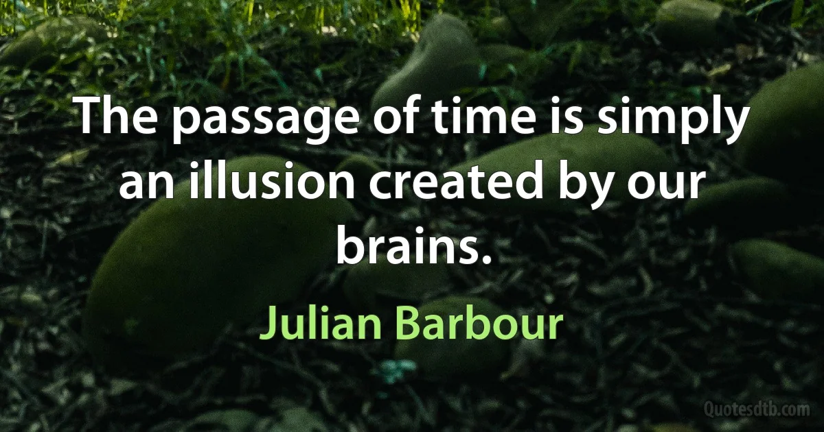 The passage of time is simply an illusion created by our brains. (Julian Barbour)