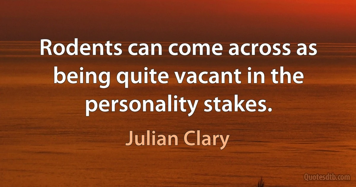 Rodents can come across as being quite vacant in the personality stakes. (Julian Clary)