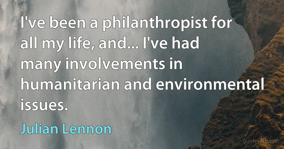 I've been a philanthropist for all my life, and... I've had many involvements in humanitarian and environmental issues. (Julian Lennon)