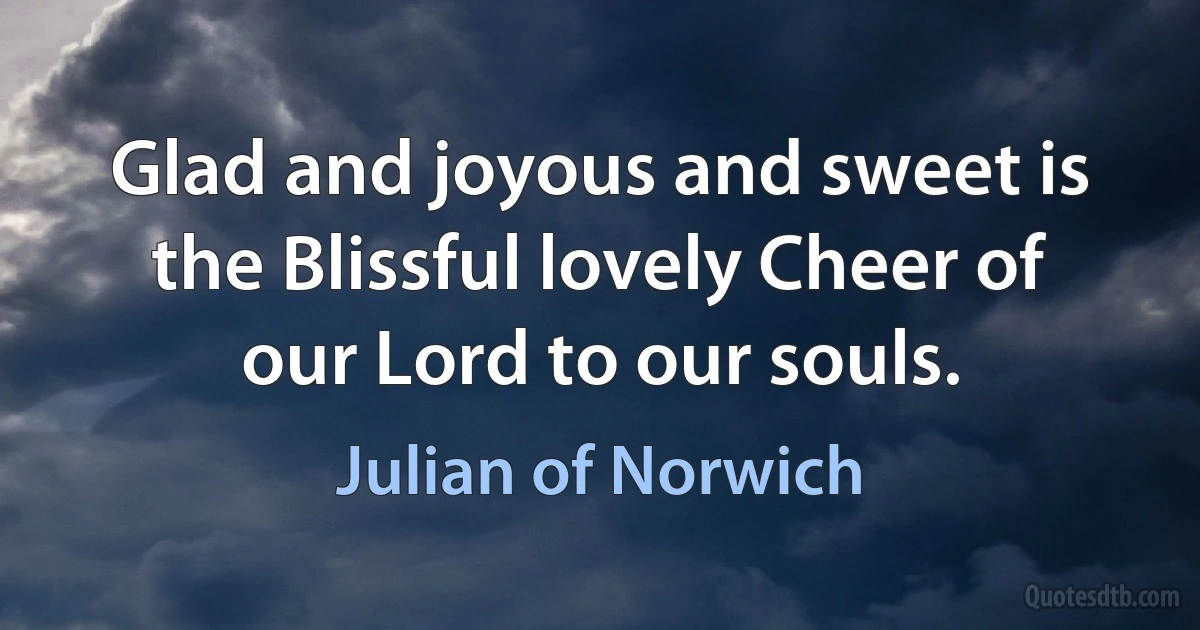 Glad and joyous and sweet is the Blissful lovely Cheer of our Lord to our souls. (Julian of Norwich)