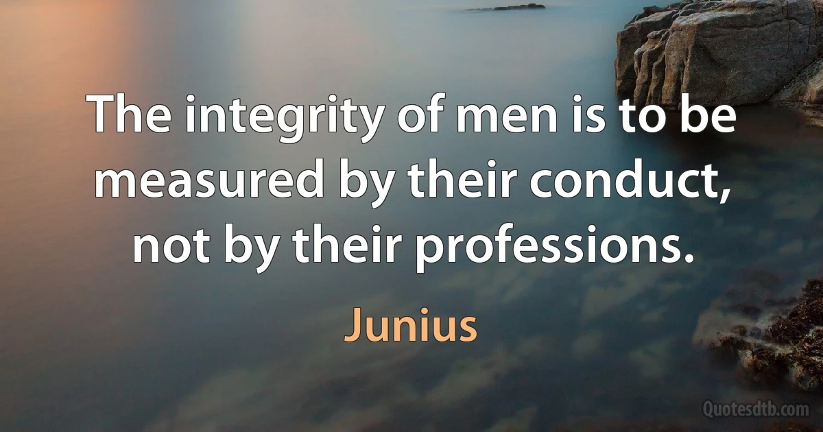 The integrity of men is to be measured by their conduct, not by their professions. (Junius)