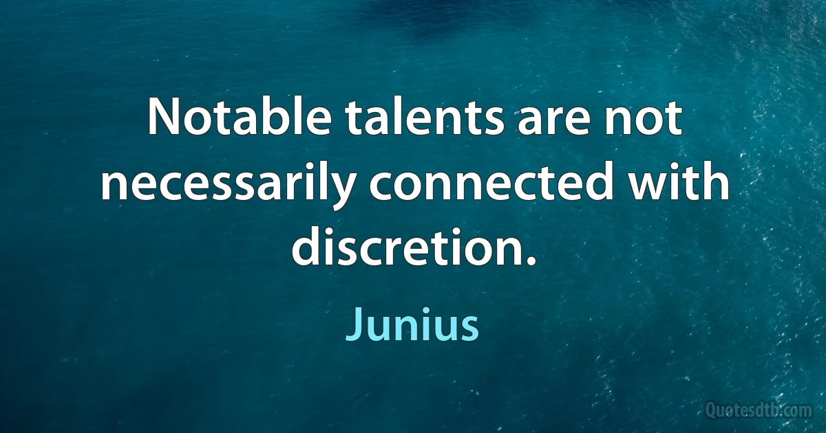 Notable talents are not necessarily connected with discretion. (Junius)