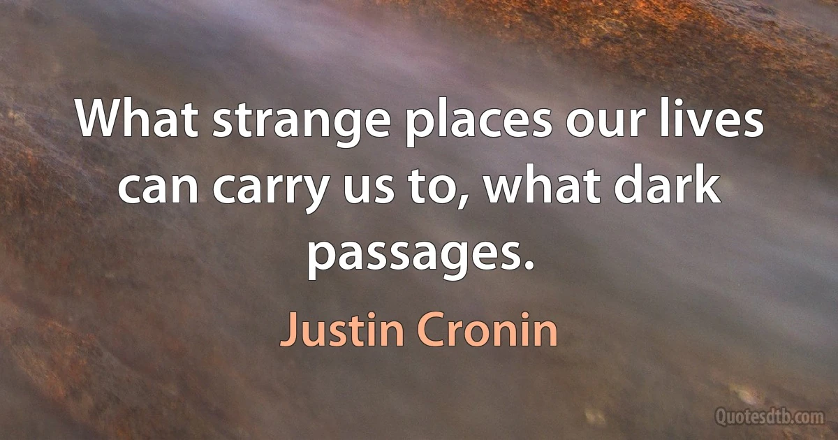 What strange places our lives can carry us to, what dark passages. (Justin Cronin)