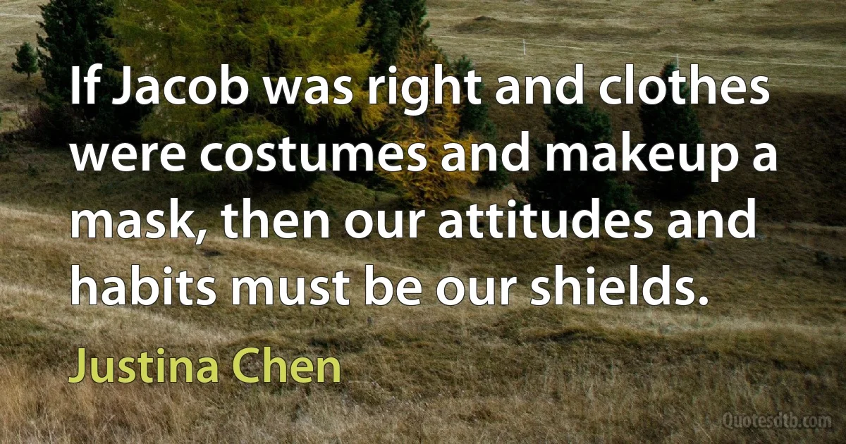 If Jacob was right and clothes were costumes and makeup a mask, then our attitudes and habits must be our shields. (Justina Chen)