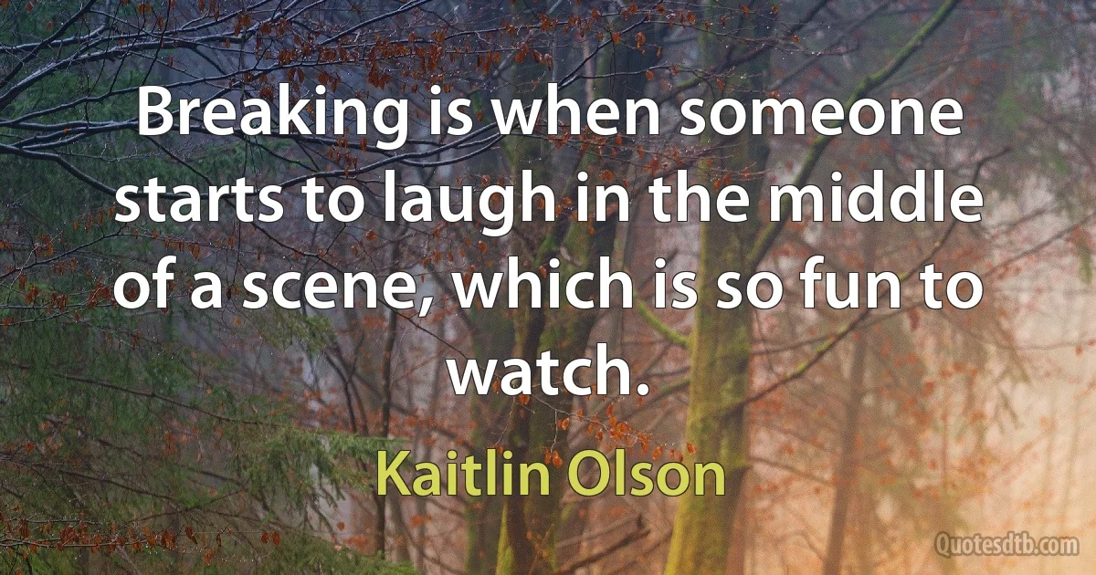 Breaking is when someone starts to laugh in the middle of a scene, which is so fun to watch. (Kaitlin Olson)