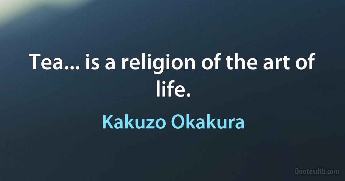 Tea... is a religion of the art of life. (Kakuzo Okakura)