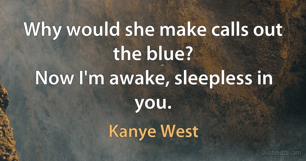 Why would she make calls out the blue?
Now I'm awake, sleepless in you. (Kanye West)