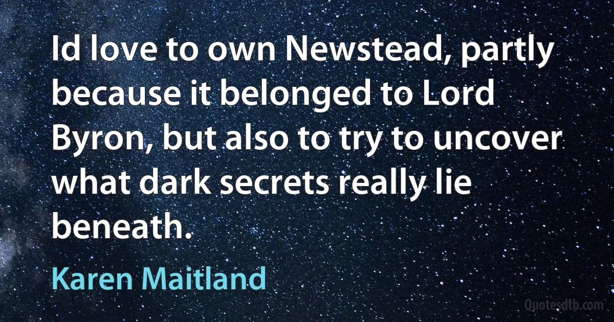 Id love to own Newstead, partly because it belonged to Lord Byron, but also to try to uncover what dark secrets really lie beneath. (Karen Maitland)