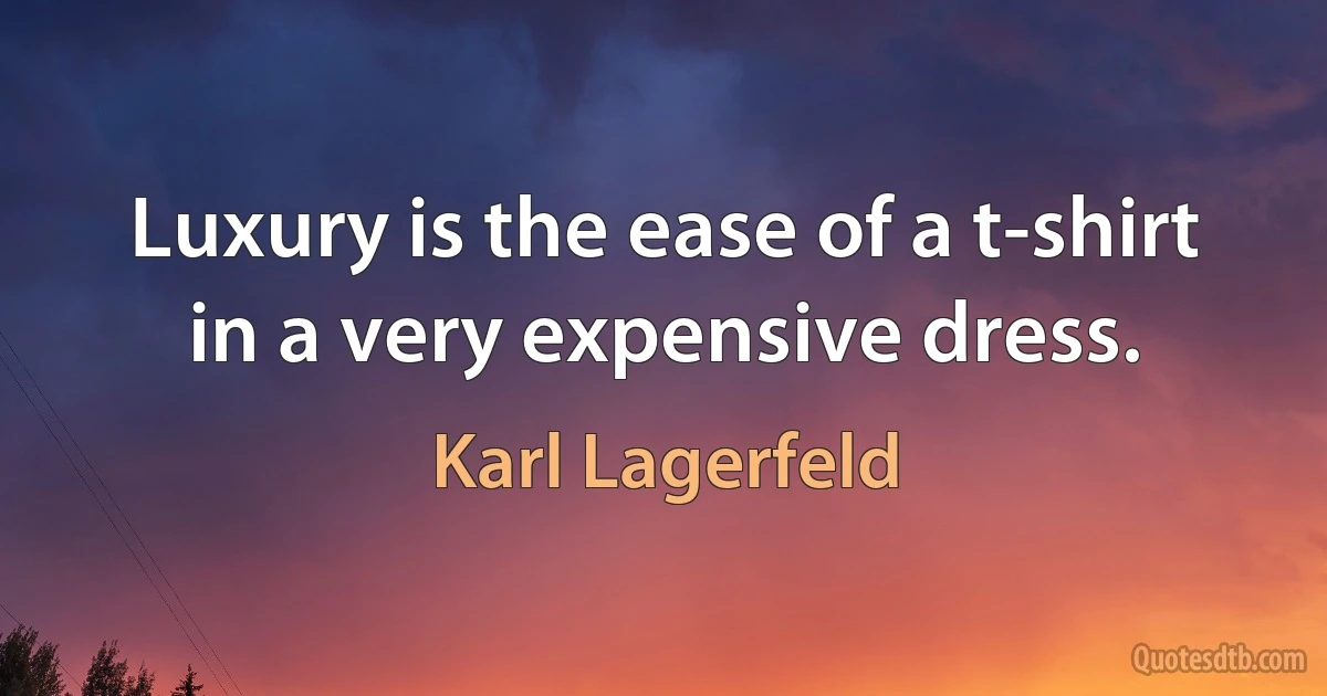 Luxury is the ease of a t-shirt in a very expensive dress. (Karl Lagerfeld)