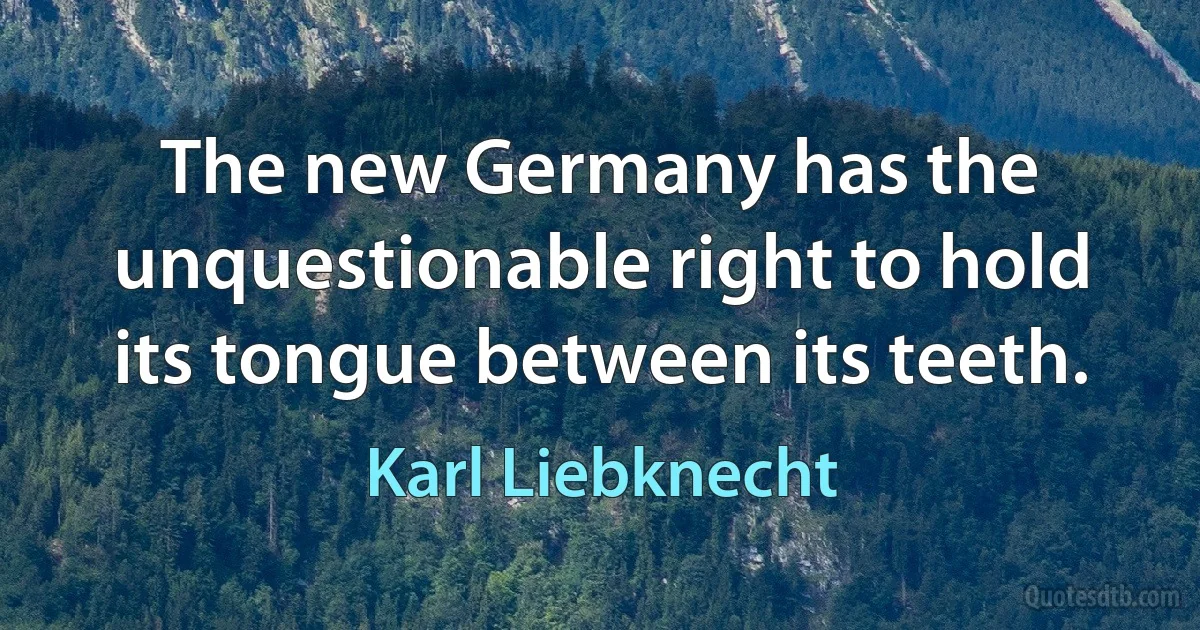 The new Germany has the unquestionable right to hold its tongue between its teeth. (Karl Liebknecht)