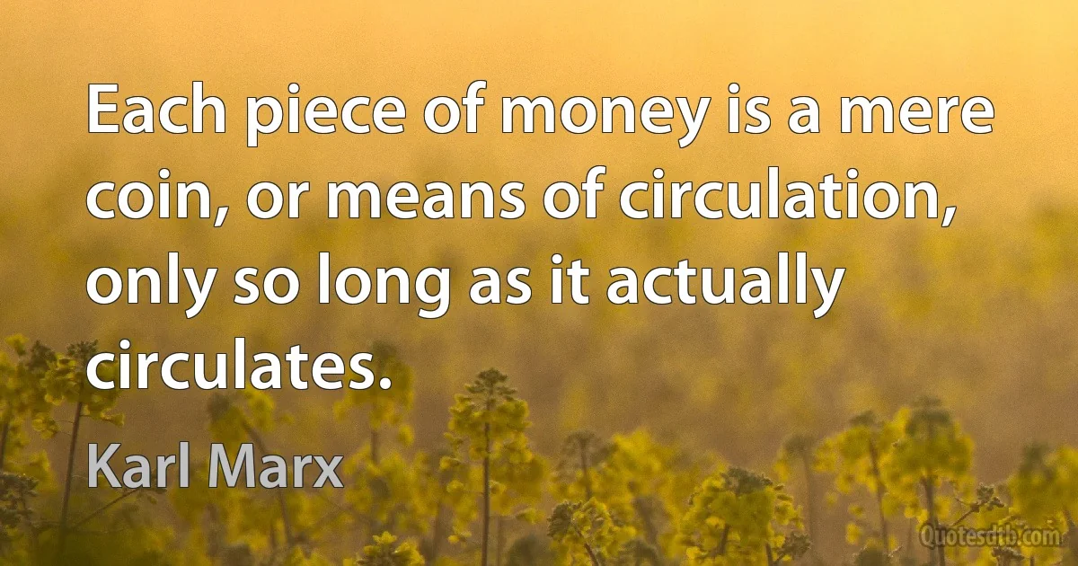 Each piece of money is a mere coin, or means of circulation, only so long as it actually circulates. (Karl Marx)