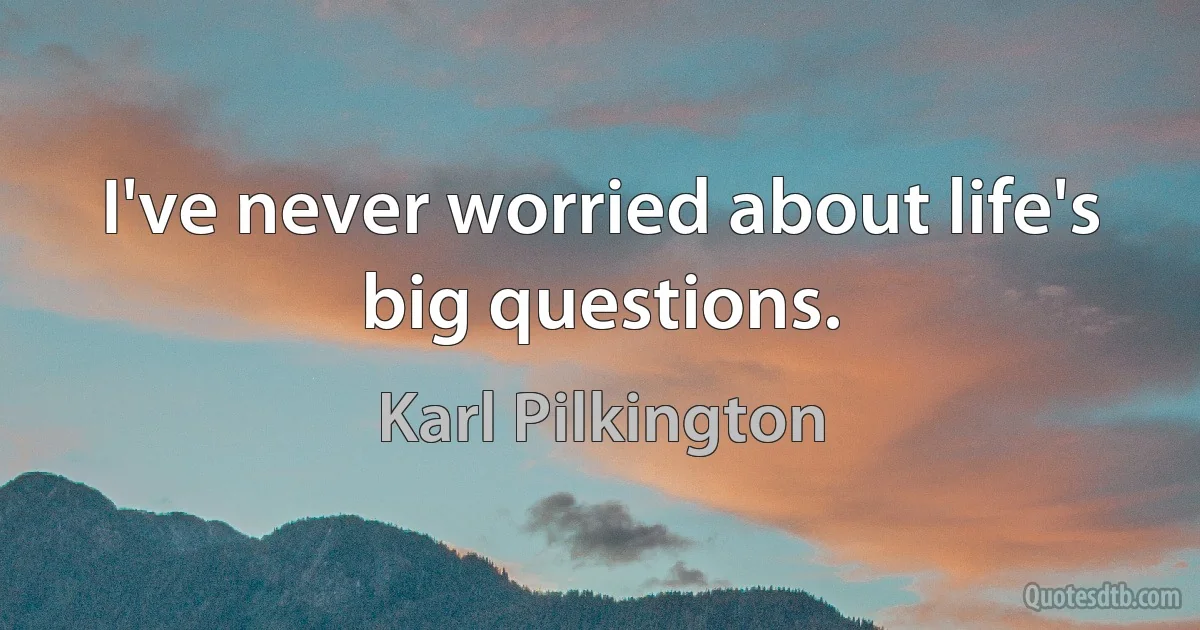 I've never worried about life's big questions. (Karl Pilkington)