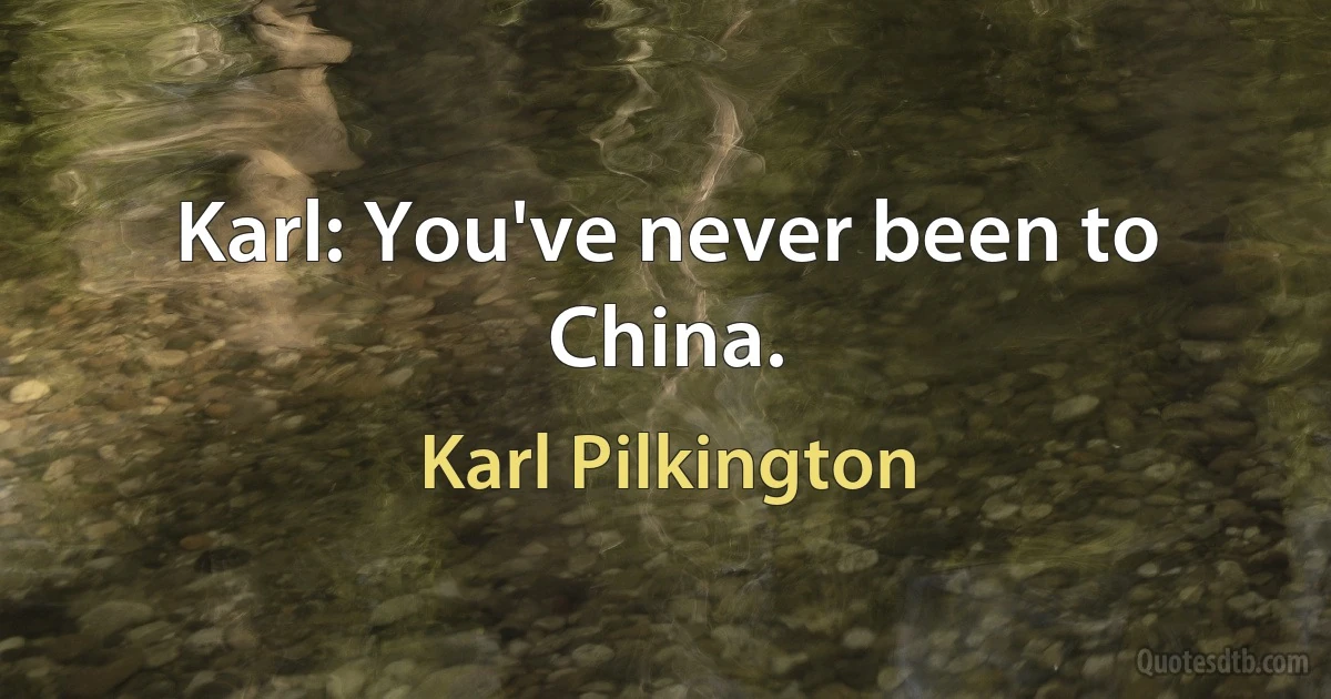 Karl: You've never been to China. (Karl Pilkington)