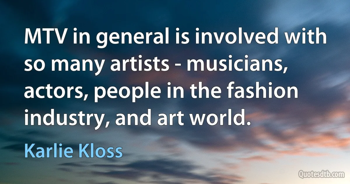 MTV in general is involved with so many artists - musicians, actors, people in the fashion industry, and art world. (Karlie Kloss)