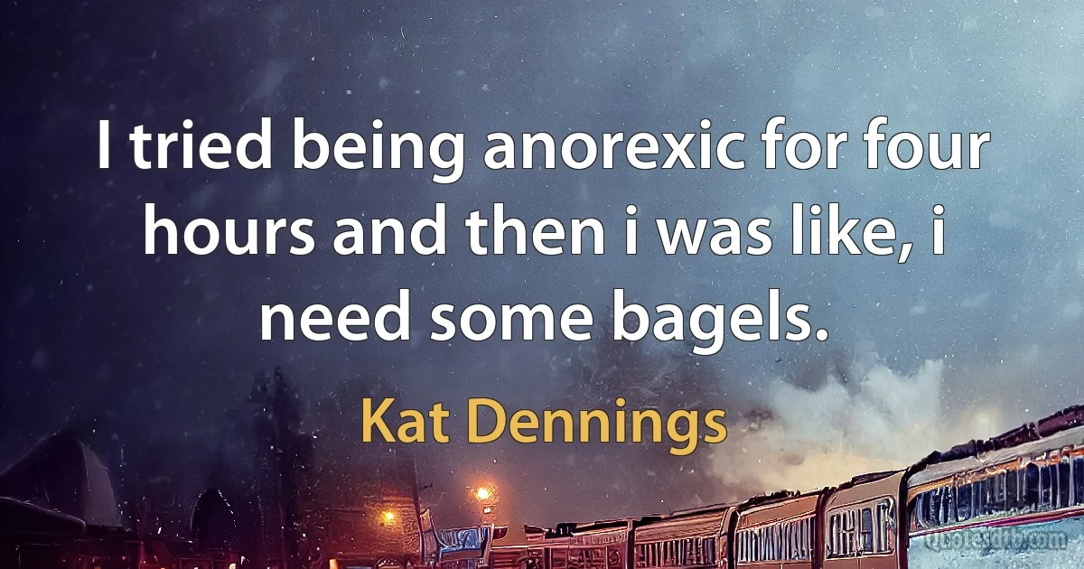 I tried being anorexic for four hours and then i was like, i need some bagels. (Kat Dennings)