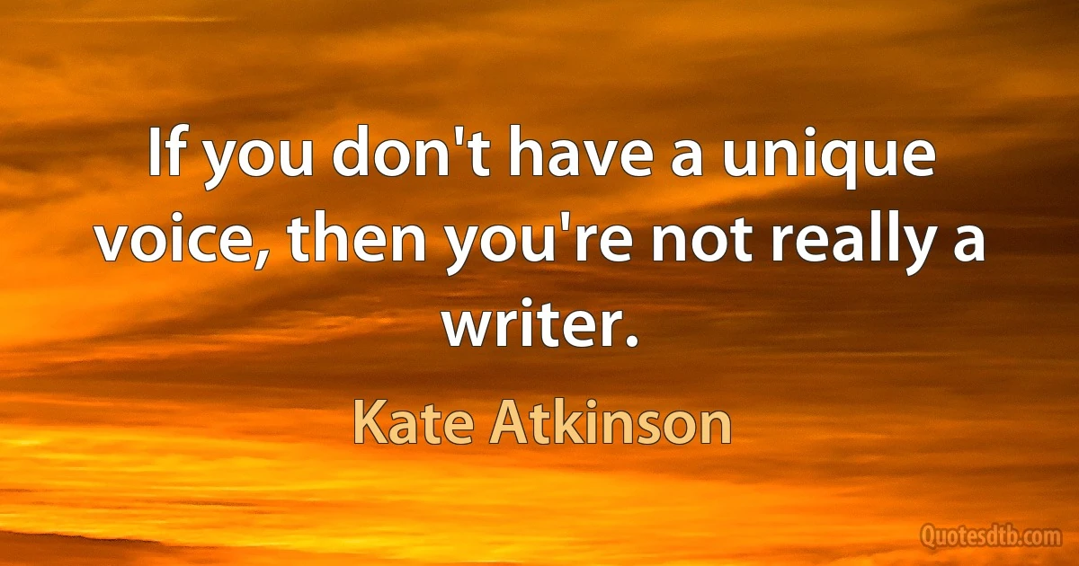 If you don't have a unique voice, then you're not really a writer. (Kate Atkinson)