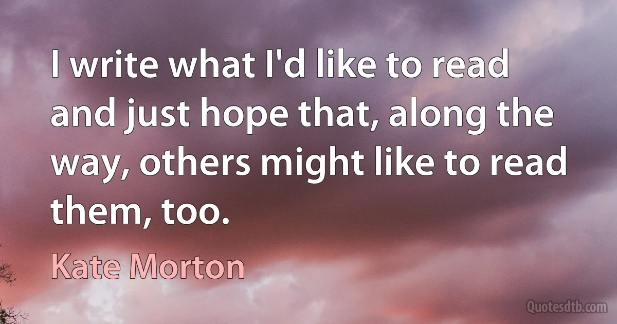 I write what I'd like to read and just hope that, along the way, others might like to read them, too. (Kate Morton)