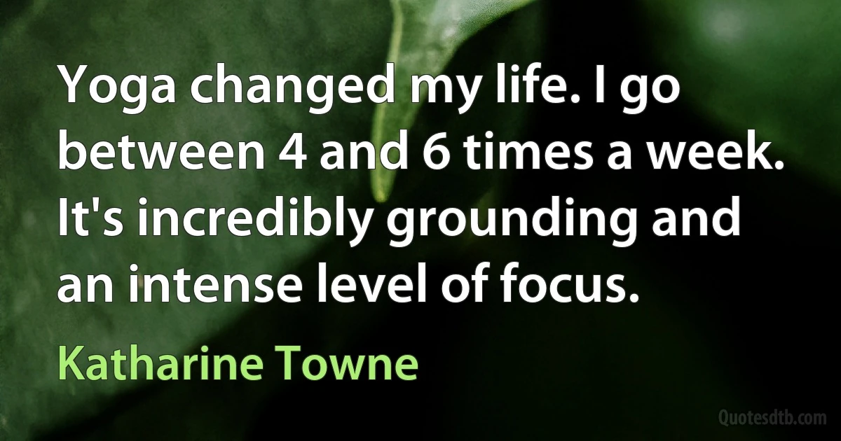 Yoga changed my life. I go between 4 and 6 times a week. It's incredibly grounding and an intense level of focus. (Katharine Towne)